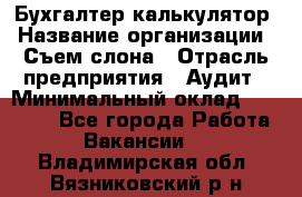 Бухгалтер-калькулятор › Название организации ­ Съем слона › Отрасль предприятия ­ Аудит › Минимальный оклад ­ 27 000 - Все города Работа » Вакансии   . Владимирская обл.,Вязниковский р-н